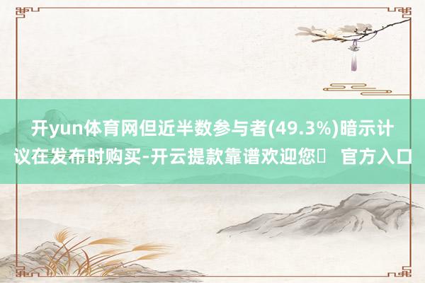 开yun体育网但近半数参与者(49.3%)暗示计议在发布时购买-开云提款靠谱欢迎您✅ 官方入口