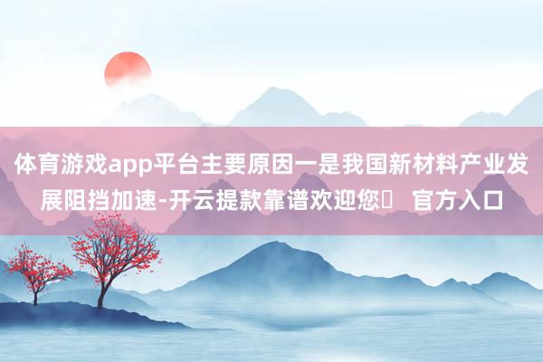 体育游戏app平台主要原因一是我国新材料产业发展阻挡加速-开云提款靠谱欢迎您✅ 官方入口