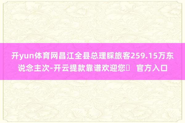 开yun体育网昌江全县总理睬旅客259.15万东说念主次-开云提款靠谱欢迎您✅ 官方入口
