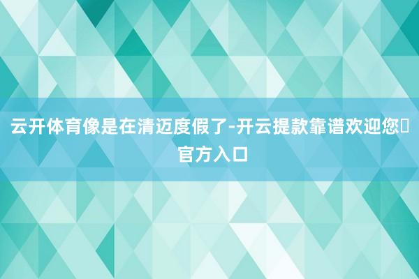 云开体育像是在清迈度假了-开云提款靠谱欢迎您✅ 官方入口