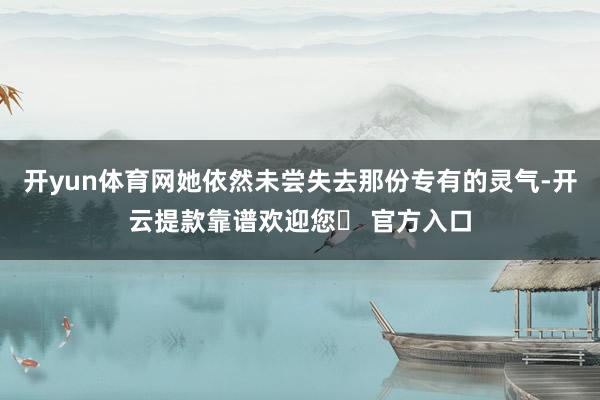 开yun体育网她依然未尝失去那份专有的灵气-开云提款靠谱欢迎您✅ 官方入口