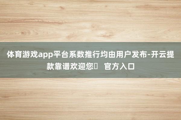 体育游戏app平台系数推行均由用户发布-开云提款靠谱欢迎您✅ 官方入口