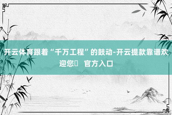 开云体育跟着“千万工程”的鼓动-开云提款靠谱欢迎您✅ 官方入口