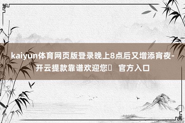 kaiyun体育网页版登录晚上8点后又增添宵夜-开云提款靠谱欢迎您✅ 官方入口
