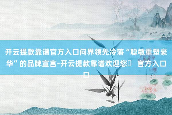 开云提款靠谱官方入口问界领先冷落“聪敏重塑豪华”的品牌宣言-开云提款靠谱欢迎您✅ 官方入口