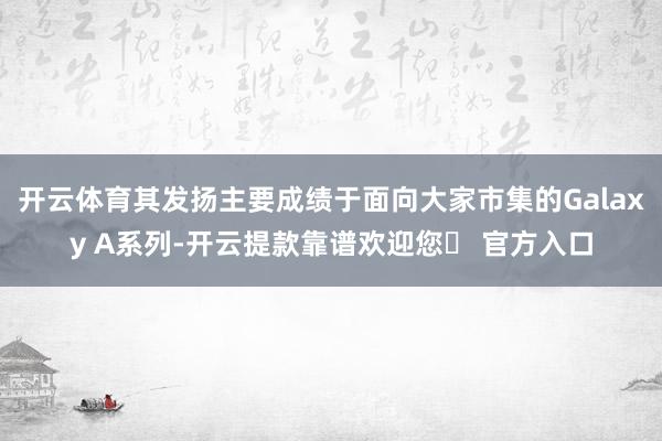 开云体育其发扬主要成绩于面向大家市集的Galaxy A系列-开云提款靠谱欢迎您✅ 官方入口