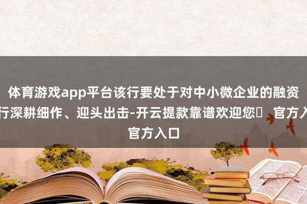 体育游戏app平台该行要处于对中小微企业的融资进行深耕细作、迎头出击-开云提款靠谱欢迎您✅ 官方入口
