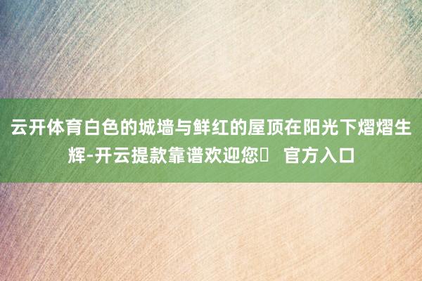 云开体育白色的城墙与鲜红的屋顶在阳光下熠熠生辉-开云提款靠谱欢迎您✅ 官方入口