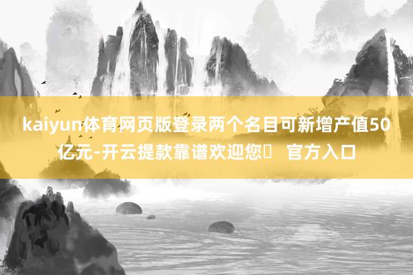 kaiyun体育网页版登录两个名目可新增产值50亿元-开云提款靠谱欢迎您✅ 官方入口