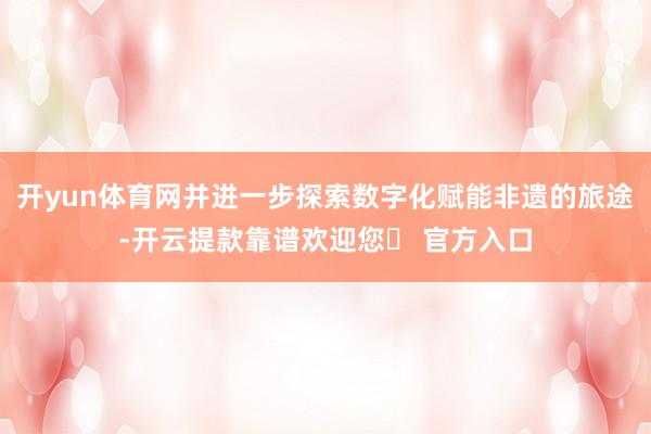 开yun体育网并进一步探索数字化赋能非遗的旅途-开云提款靠谱欢迎您✅ 官方入口