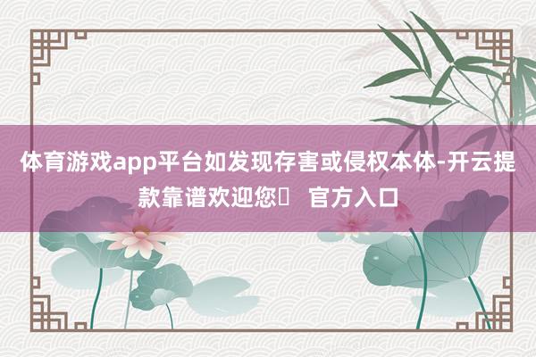 体育游戏app平台如发现存害或侵权本体-开云提款靠谱欢迎您✅ 官方入口
