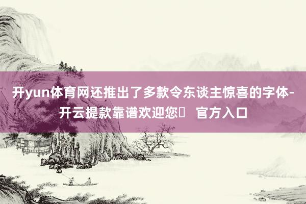 开yun体育网还推出了多款令东谈主惊喜的字体-开云提款靠谱欢迎您✅ 官方入口