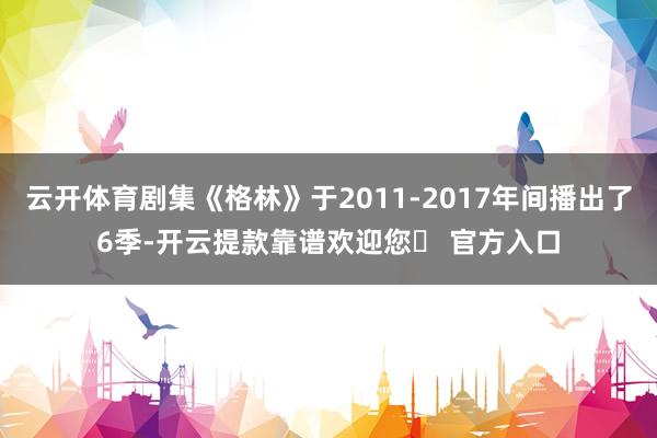 云开体育剧集《格林》于2011-2017年间播出了6季-开云提款靠谱欢迎您✅ 官方入口