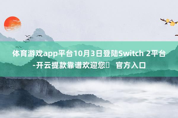 体育游戏app平台10月3日登陆Switch 2平台-开云提款靠谱欢迎您✅ 官方入口