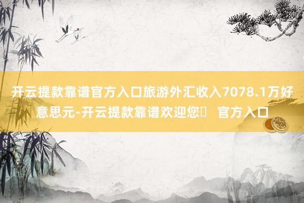 开云提款靠谱官方入口旅游外汇收入7078.1万好意思元-开云提款靠谱欢迎您✅ 官方入口