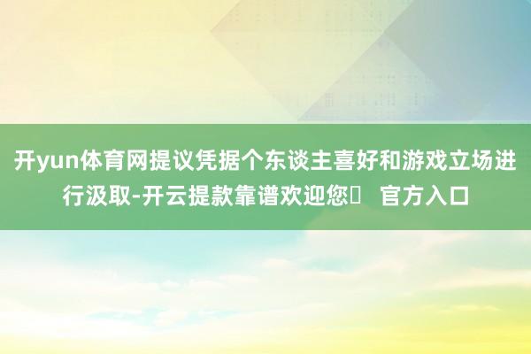 开yun体育网提议凭据个东谈主喜好和游戏立场进行汲取-开云提款靠谱欢迎您✅ 官方入口