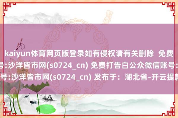 kaiyun体育网页版登录如有侵权请有关删除  免费打告白  公众微信账号:沙洋皆市网(s0724_cn) 免费打告白公众微信账号:沙洋皆市网(s0724_cn) 发布于：湖北省-开云提款靠谱欢迎您✅ 官方入口