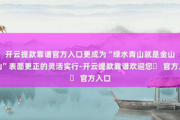 开云提款靠谱官方入口更成为“绿水青山就是金山银山”表面更正的灵活实行-开云提款靠谱欢迎您✅ 官方入口