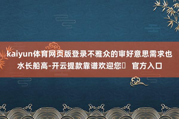 kaiyun体育网页版登录不雅众的审好意思需求也水长船高-开云提款靠谱欢迎您✅ 官方入口