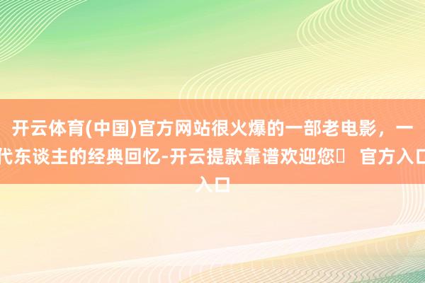 开云体育(中国)官方网站很火爆的一部老电影,一代东谈主的经典回忆-开云提款靠谱欢迎您✅ 官方入口
