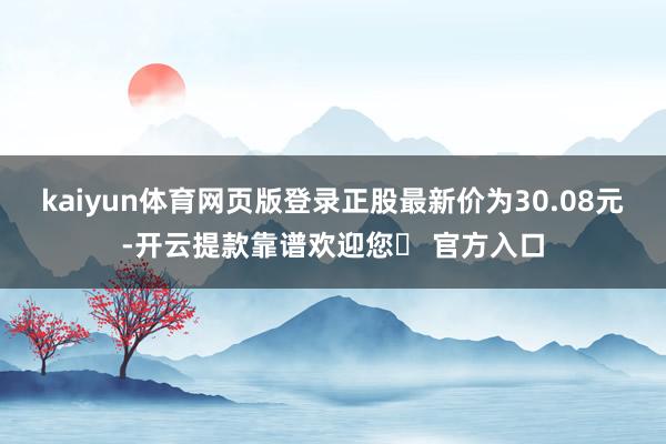 kaiyun体育网页版登录正股最新价为30.08元-开云提款靠谱欢迎您✅ 官方入口