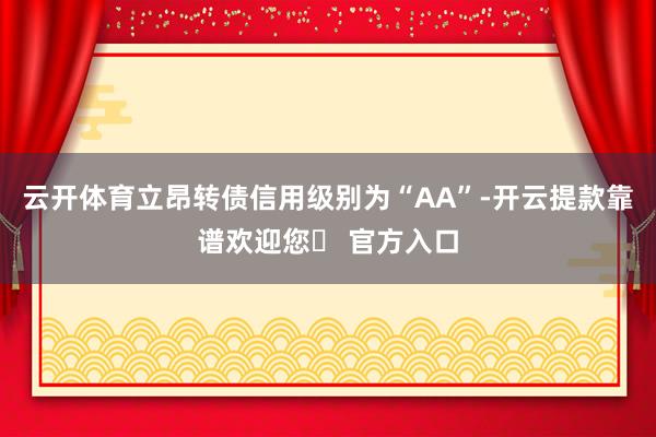 云开体育立昂转债信用级别为“AA”-开云提款靠谱欢迎您✅ 官方入口