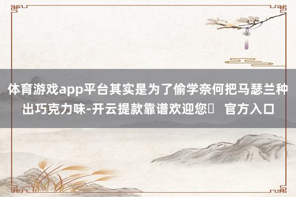 体育游戏app平台其实是为了偷学奈何把马瑟兰种出巧克力味-开云提款靠谱欢迎您✅ 官方入口