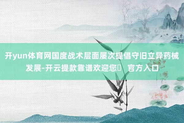 开yun体育网国度战术层面屡次提倡守旧立异药械发展-开云提款靠谱欢迎您✅ 官方入口