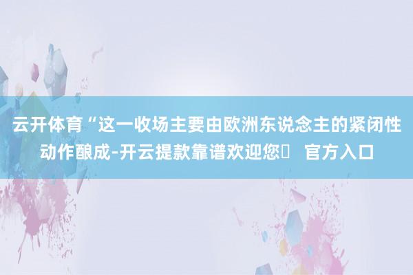 云开体育“这一收场主要由欧洲东说念主的紧闭性动作酿成-开云提款靠谱欢迎您✅ 官方入口