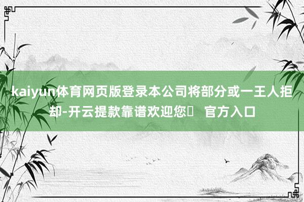 kaiyun体育网页版登录本公司将部分或一王人拒却-开云提款靠谱欢迎您✅ 官方入口