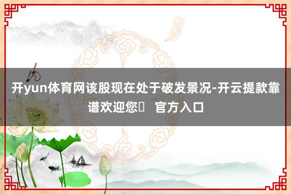 开yun体育网该股现在处于破发景况-开云提款靠谱欢迎您✅ 官方入口