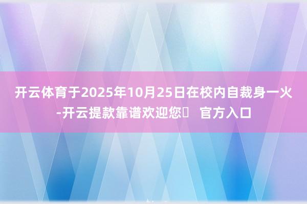 开云体育于2025年10月25日在校内自裁身一火-开云提款靠谱欢迎您✅ 官方入口