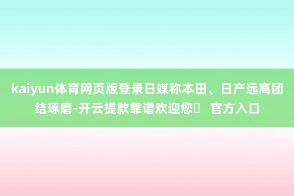 kaiyun体育网页版登录日媒称本田、日产远离团结琢磨-开云提款靠谱欢迎您✅ 官方入口