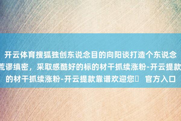 开云体育搜狐独创东说念目的向阳谈打造个东说念主IP:账号之间竞争荒谬缜密,采取感酷好的标的材干抓续涨粉-开云提款靠谱欢迎您✅ 官方入口