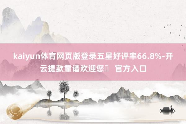 kaiyun体育网页版登录五星好评率66.8%-开云提款靠谱欢迎您✅ 官方入口