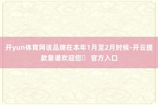 开yun体育网该品牌在本年1月至2月时候-开云提款靠谱欢迎您✅ 官方入口