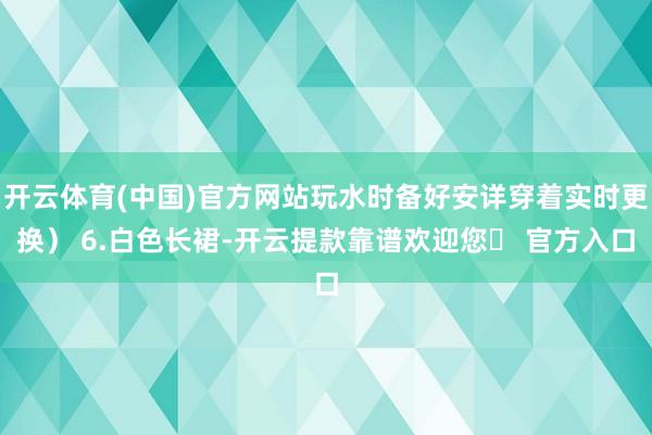 开云体育(中国)官方网站玩水时备好安详穿着实时更换） 6.白色长裙-开云提款靠谱欢迎您✅ 官方入口