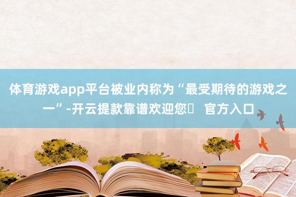 体育游戏app平台被业内称为“最受期待的游戏之一”-开云提款靠谱欢迎您✅ 官方入口