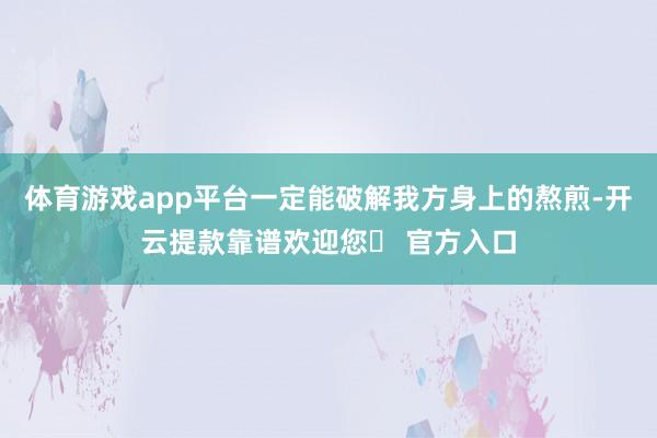 体育游戏app平台一定能破解我方身上的熬煎-开云提款靠谱欢迎您✅ 官方入口