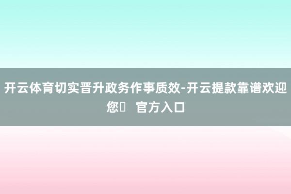 开云体育切实晋升政务作事质效-开云提款靠谱欢迎您✅ 官方入口