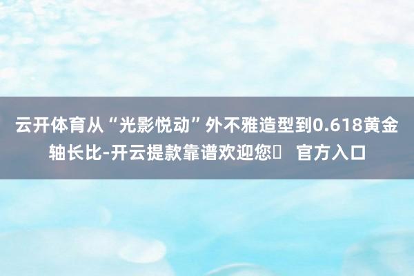 云开体育从“光影悦动”外不雅造型到0.618黄金轴长比-开云提款靠谱欢迎您✅ 官方入口