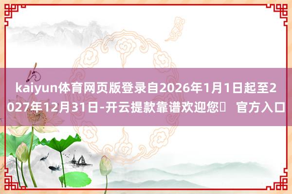 kaiyun体育网页版登录自2026年1月1日起至2027年12月31日-开云提款靠谱欢迎您✅ 官方入口