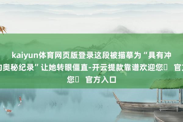 kaiyun体育网页版登录这段被描摹为“具有冲击性的奥秘纪录”让她转眼僵直-开云提款靠谱欢迎您✅ 官方入口