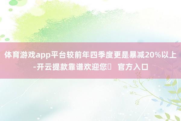 体育游戏app平台较前年四季度更是暴减20%以上-开云提款靠谱欢迎您✅ 官方入口