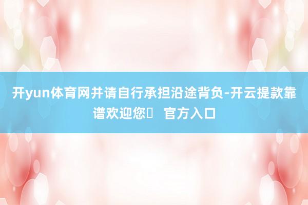 开yun体育网并请自行承担沿途背负-开云提款靠谱欢迎您✅ 官方入口