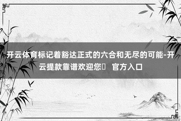 开云体育标记着豁达正式的六合和无尽的可能-开云提款靠谱欢迎您✅ 官方入口