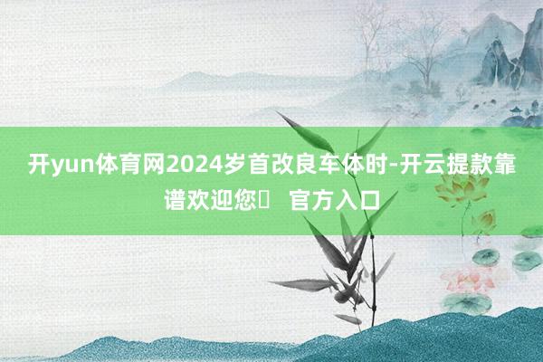 开yun体育网2024岁首改良车体时-开云提款靠谱欢迎您✅ 官方入口