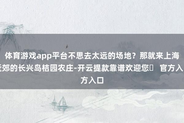 体育游戏app平台不思去太远的场地？那就来上海近郊的长兴岛桔园农庄-开云提款靠谱欢迎您✅ 官方入口