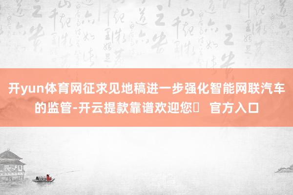 开yun体育网征求见地稿进一步强化智能网联汽车的监管-开云提款靠谱欢迎您✅ 官方入口