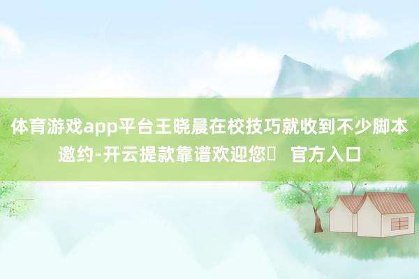 体育游戏app平台王晓晨在校技巧就收到不少脚本邀约-开云提款靠谱欢迎您✅ 官方入口